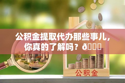 曲水公积金提取代办那些事儿，你真的了解吗？😎