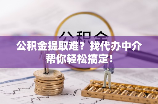 曲水公积金提取难？找代办中介帮你轻松搞定！