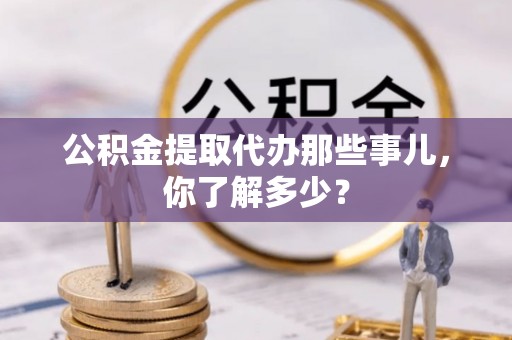 曲水公积金提取代办那些事儿，你了解多少？