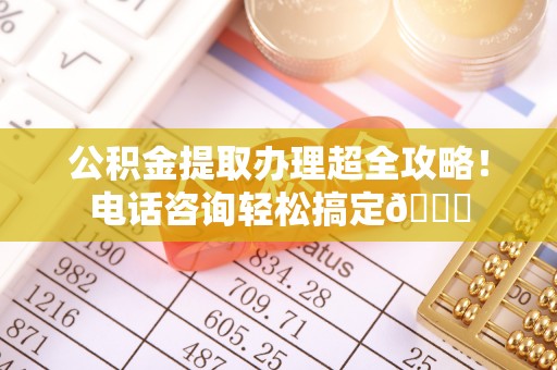 曲水公积金提取办理超全攻略！电话咨询轻松搞定😎