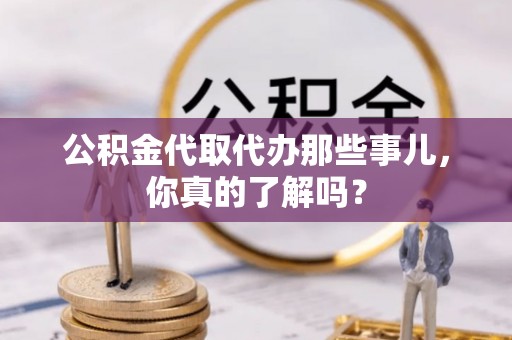 曲水公积金代取代办那些事儿，你真的了解吗？