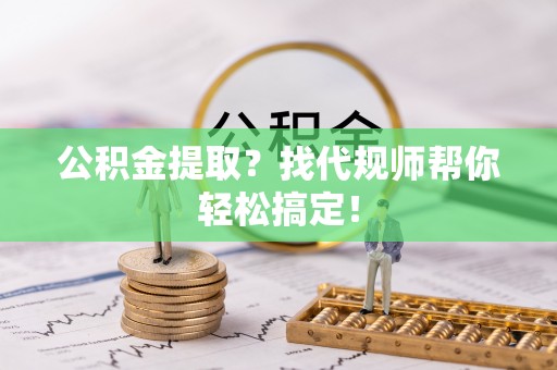 曲水公积金提取？找代规师帮你轻松搞定！
