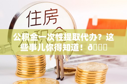 曲水公积金一次性提取代办？这些事儿你得知道！😎