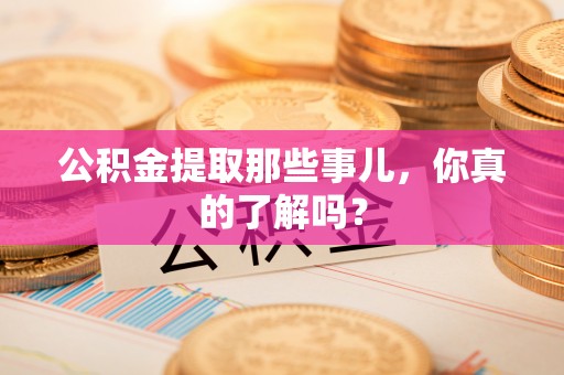 曲水公积金提取那些事儿，你真的了解吗？