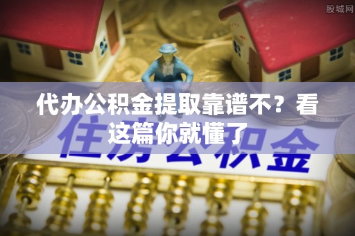 曲水代办公积金提取靠谱不？看这篇你就懂了