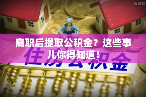 曲水离职后提取公积金？这些事儿你得知道！