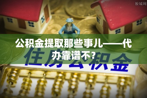 曲水公积金提取那些事儿——代办靠谱不？