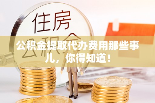 曲水公积金提取代办费用那些事儿，你得知道！