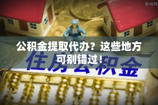曲水公积金提取代办？这些地方可别错过！
