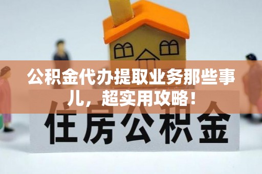 曲水公积金代办提取业务那些事儿，超实用攻略！