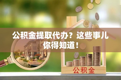 曲水公积金提取代办？这些事儿你得知道！