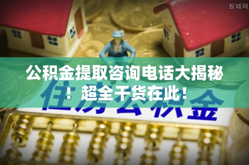 曲水公积金提取咨询电话大揭秘！超全干货在此！