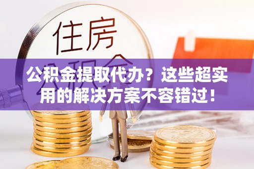 曲水公积金提取代办？这些超实用的解决方案不容错过！