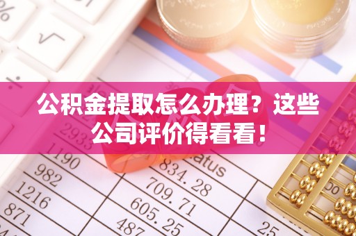 曲水公积金提取怎么办理？这些公司评价得看看！