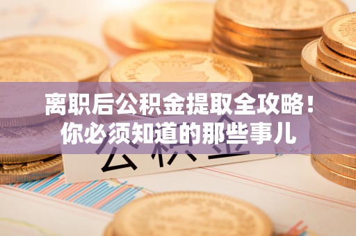 曲水离职后公积金提取全攻略！你必须知道的那些事儿