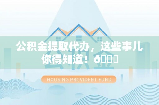 曲水公积金提取代办，这些事儿你得知道！😎