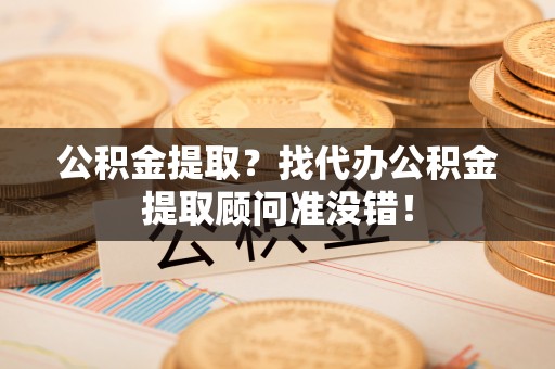 曲水公积金提取？找代办公积金提取顾问准没错！