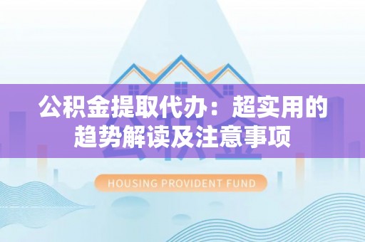 曲水公积金提取代办：超实用的趋势解读及注意事项