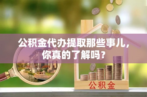 曲水公积金代办提取那些事儿，你真的了解吗？
