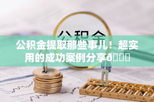 曲水公积金提取那些事儿！超实用的成功案例分享😎