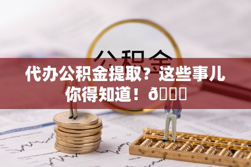 曲水代办公积金提取？这些事儿你得知道！😎