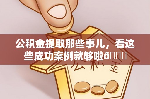 曲水公积金提取那些事儿，看这些成功案例就够啦😎