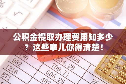 曲水公积金提取办理费用知多少？这些事儿你得清楚！