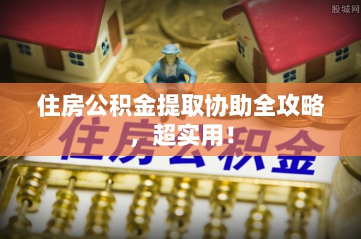 曲水住房公积金提取协助全攻略，超实用！