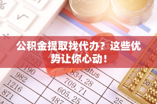 曲水公积金提取找代办？这些优势让你心动！