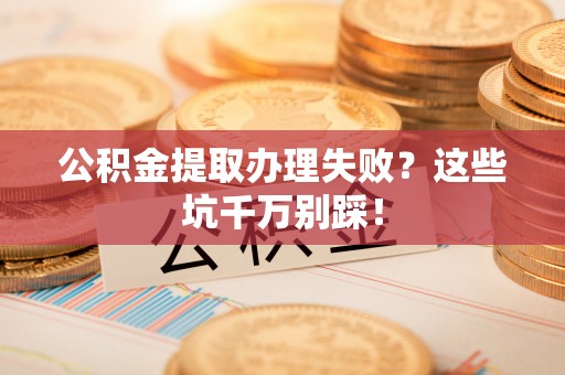 曲水公积金提取办理失败？这些坑千万别踩！
