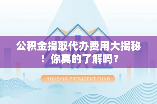 曲水公积金提取代办费用大揭秘！你真的了解吗？