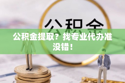 曲水公积金提取？找专业代办准没错！