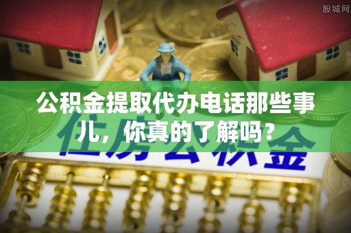 曲水公积金提取代办电话那些事儿，你真的了解吗？
