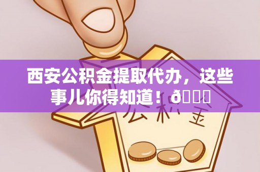 曲水西安公积金提取代办，这些事儿你得知道！😎