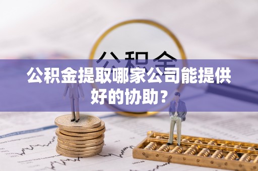 曲水公积金提取哪家公司能提供好的协助？