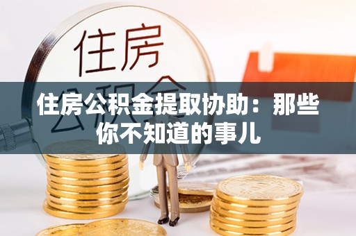 曲水住房公积金提取协助：那些你不知道的事儿