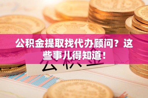 曲水公积金提取找代办顾问？这些事儿得知道！