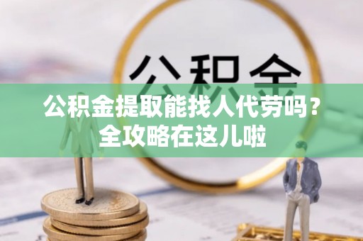 曲水公积金提取能找人代劳吗？全攻略在这儿啦