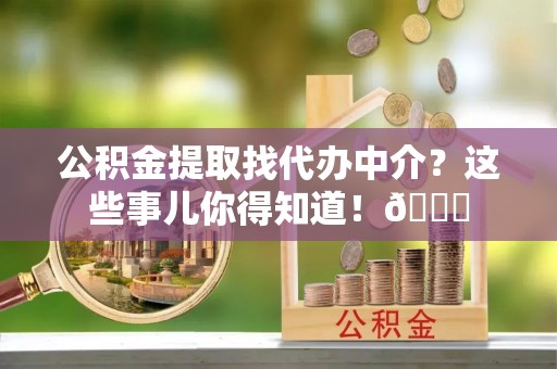 曲水公积金提取找代办中介？这些事儿你得知道！😎