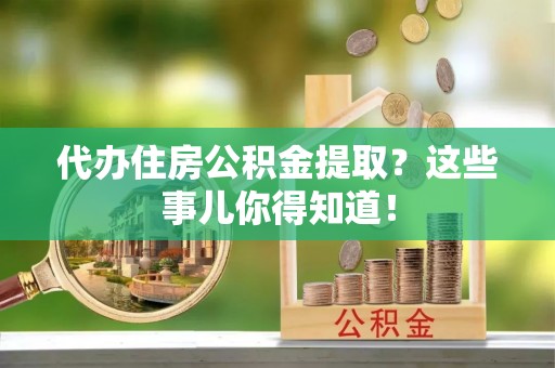 曲水代办住房公积金提取？这些事儿你得知道！