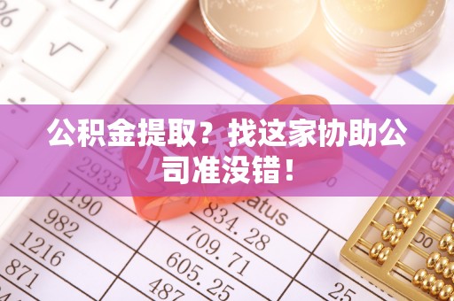 曲水公积金提取？找这家协助公司准没错！