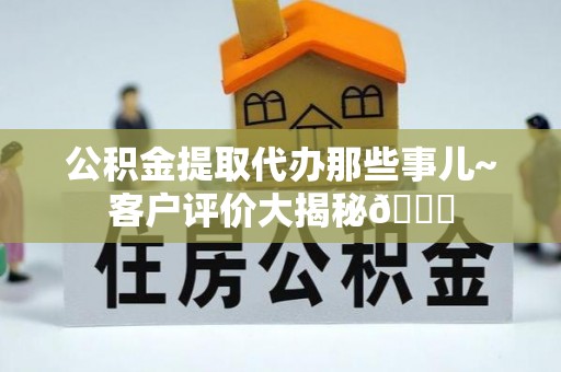 曲水公积金提取代办那些事儿~客户评价大揭秘😎