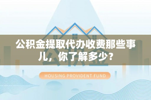 曲水公积金提取代办收费那些事儿，你了解多少？