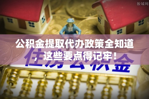 曲水公积金提取代办政策全知道，这些要点得记牢！