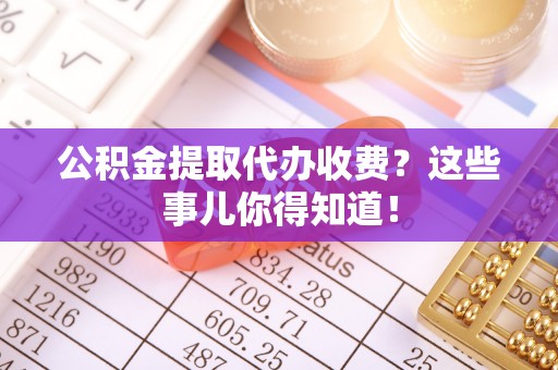 曲水公积金提取代办收费？这些事儿你得知道！