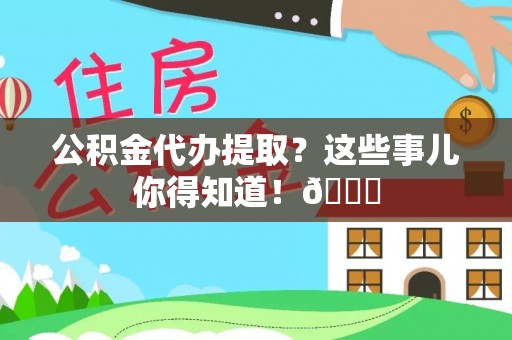 曲水公积金代办提取？这些事儿你得知道！😎