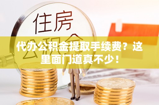曲水代办公积金提取手续费？这里面门道真不少！