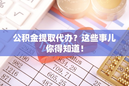 曲水公积金提取代办？这些事儿你得知道！
