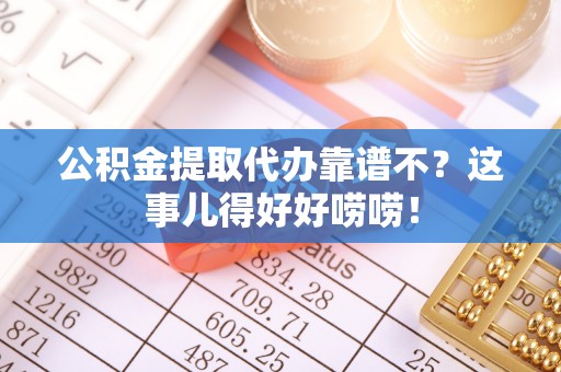 曲水公积金提取代办靠谱不？这事儿得好好唠唠！