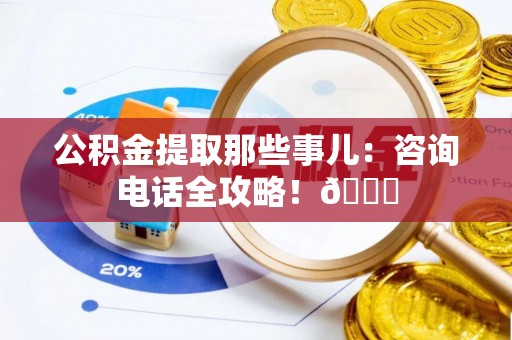 曲水公积金提取那些事儿：咨询电话全攻略！😎